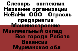 Слесарь - сантехник › Название организации ­ НеВаНи, ООО › Отрасль предприятия ­ Машиностроение › Минимальный оклад ­ 70 000 - Все города Работа » Вакансии   . Мурманская обл.,Оленегорск г.